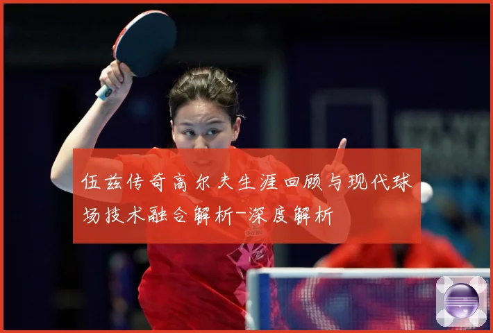 伍兹传奇高尔夫生涯回顾与现代球场技术融合解析-深度解析
