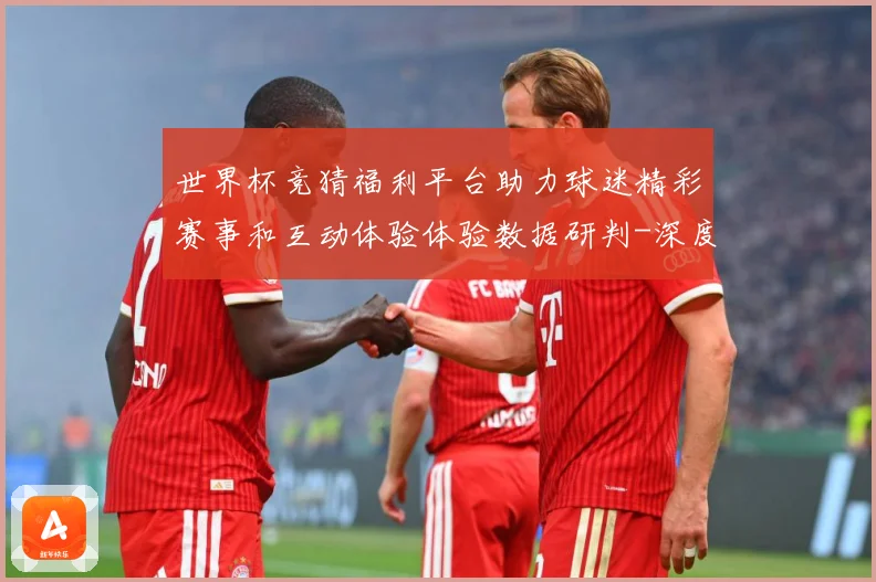 世界杯竞猜福利平台助力球迷精彩赛事和互动体验体验数据研判-深度解析