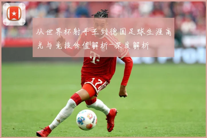 从世界杯射手王到德国足球生涯高光与竞技价值解析-深度解析