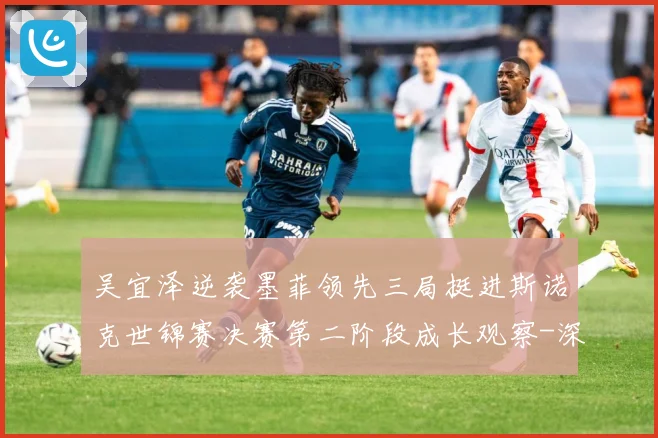 吴宜泽逆袭墨菲领先三局挺进斯诺克世锦赛决赛第二阶段成长观察-深度解析