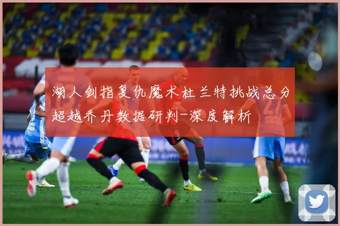 湖人剑指复仇魔术杜兰特挑战总分超越乔丹数据研判-深度解析
