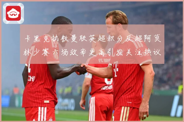 卡里克执教曼联英超积分反超阿莫林少赛六场效率更高引发关注热议数据研判-深度解析