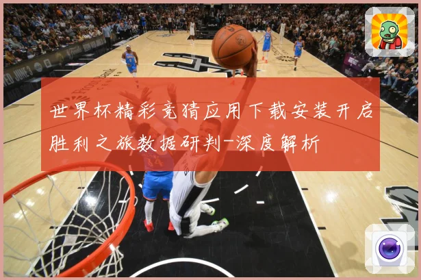 世界杯精彩竞猜应用下载安装开启胜利之旅数据研判-深度解析