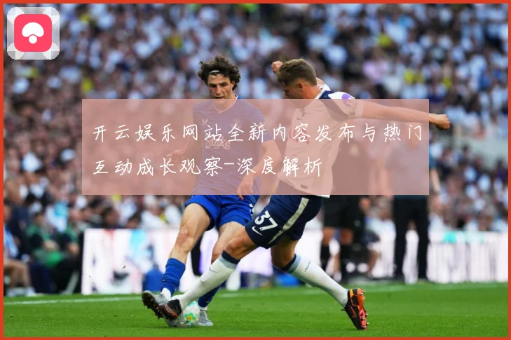 开云娱乐网站全新内容发布与热门互动成长观察-深度解析