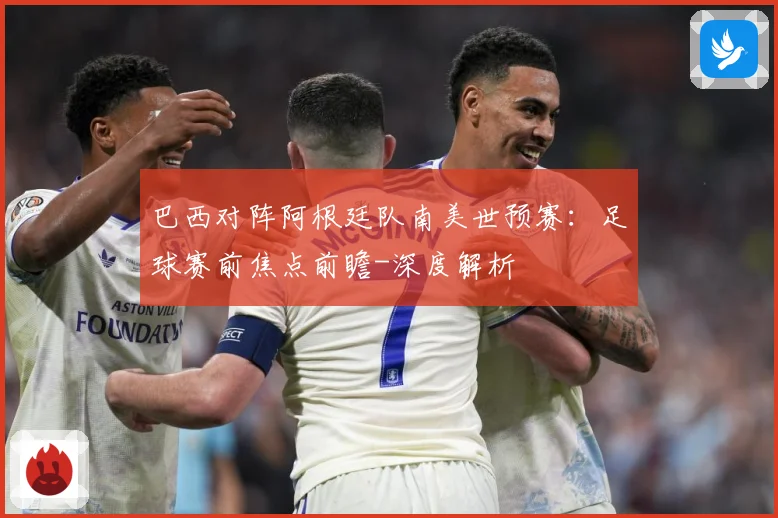 巴西对阵阿根廷队南美世预赛：足球赛前焦点前瞻-深度解析