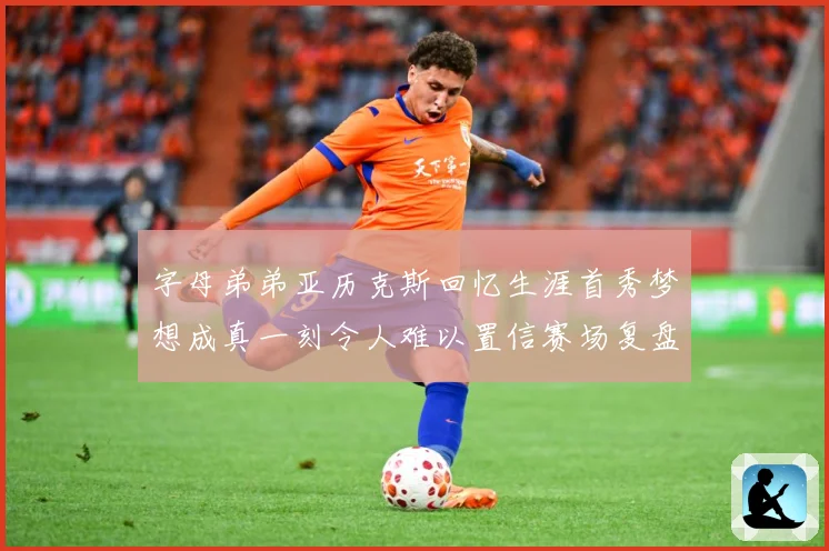 字母弟弟亚历克斯回忆生涯首秀梦想成真一刻令人难以置信赛场复盘-深度解析