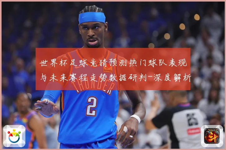 世界杯足球竞猜预测热门球队表现与未来赛程走势数据研判-深度解析