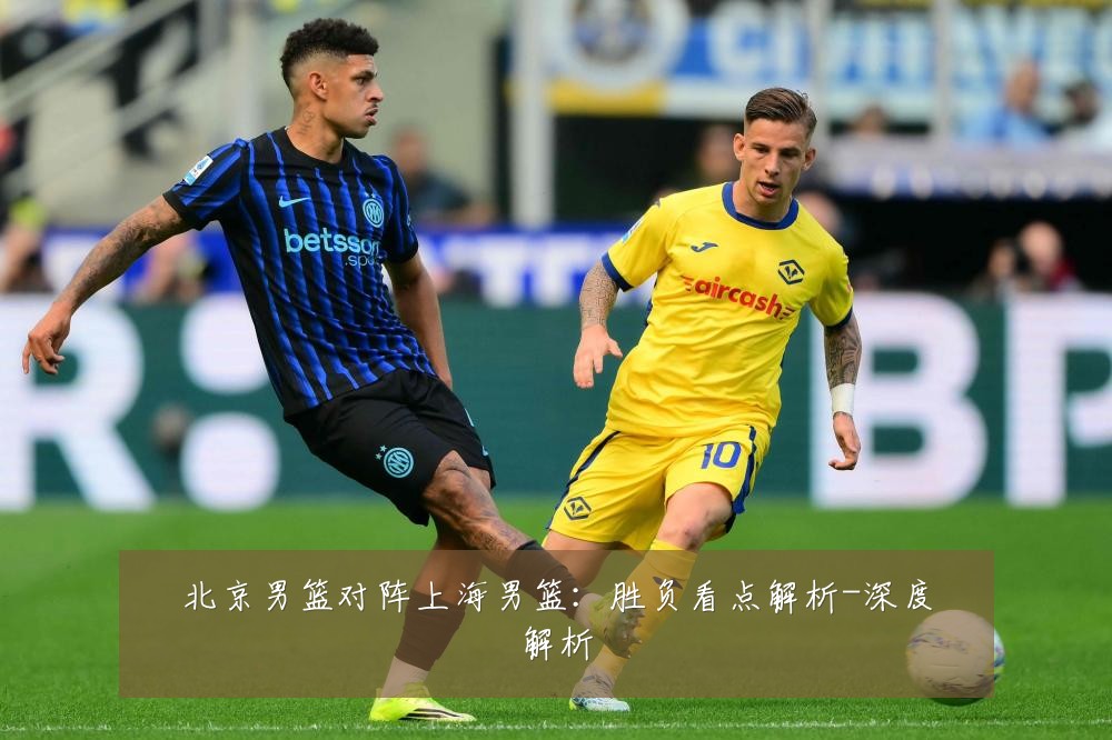 北京男篮对阵上海男篮:胜负看点解析-深度解析