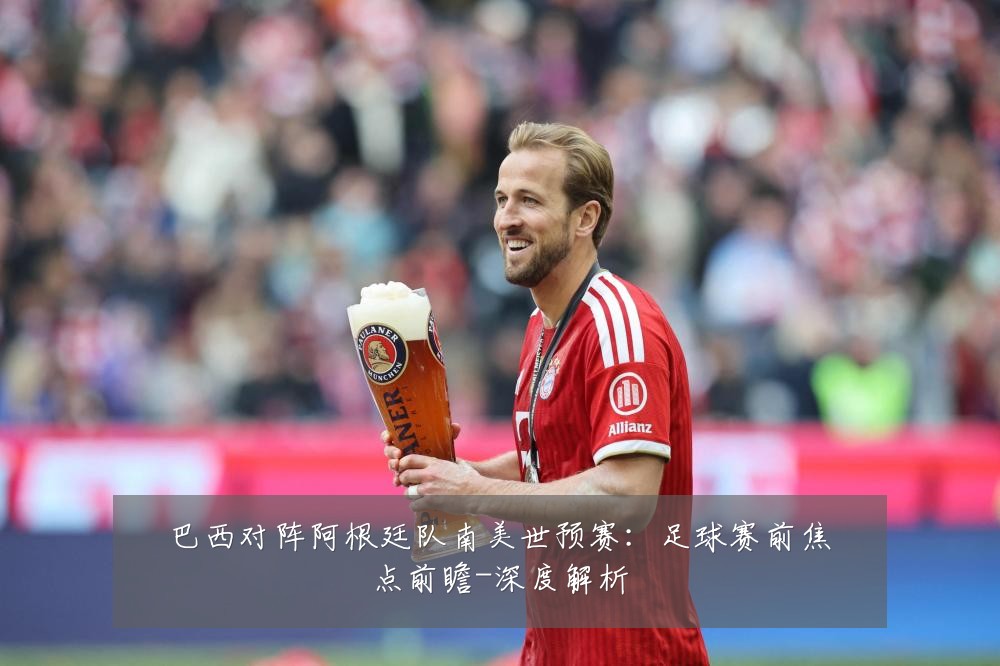 巴西对阵阿根廷队南美世预赛:足球赛前焦点前瞻-深度解析