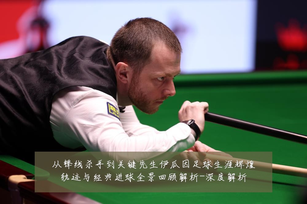 从锋线杀手到关键先生伊瓜因足球生涯辉煌轨迹与经典进球全景回顾解析-深度解析