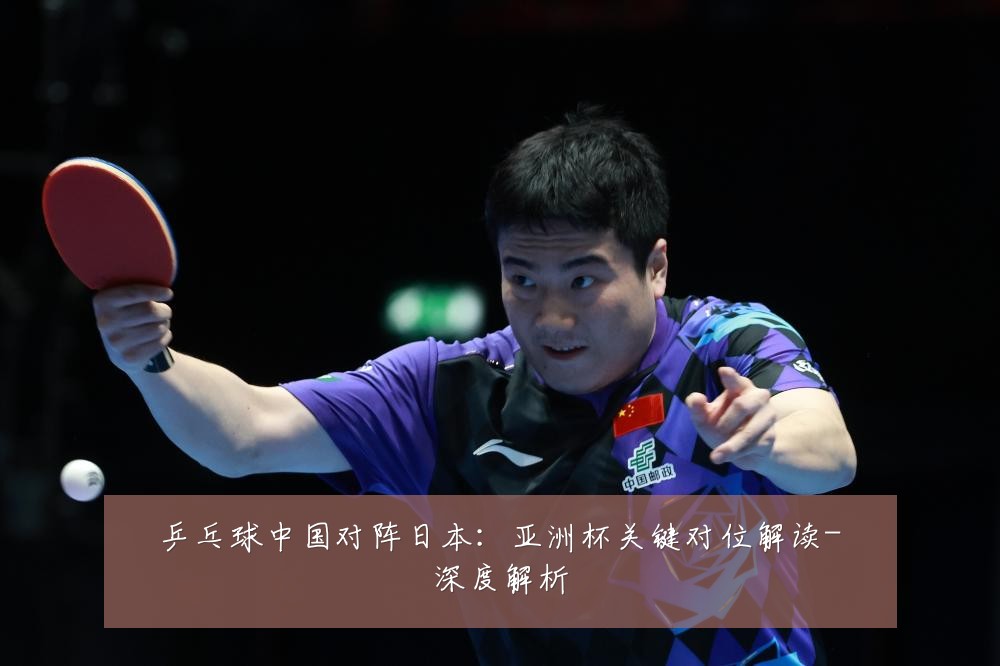 乒乓球中国对阵日本：亚洲杯关键对位解读-深度解析