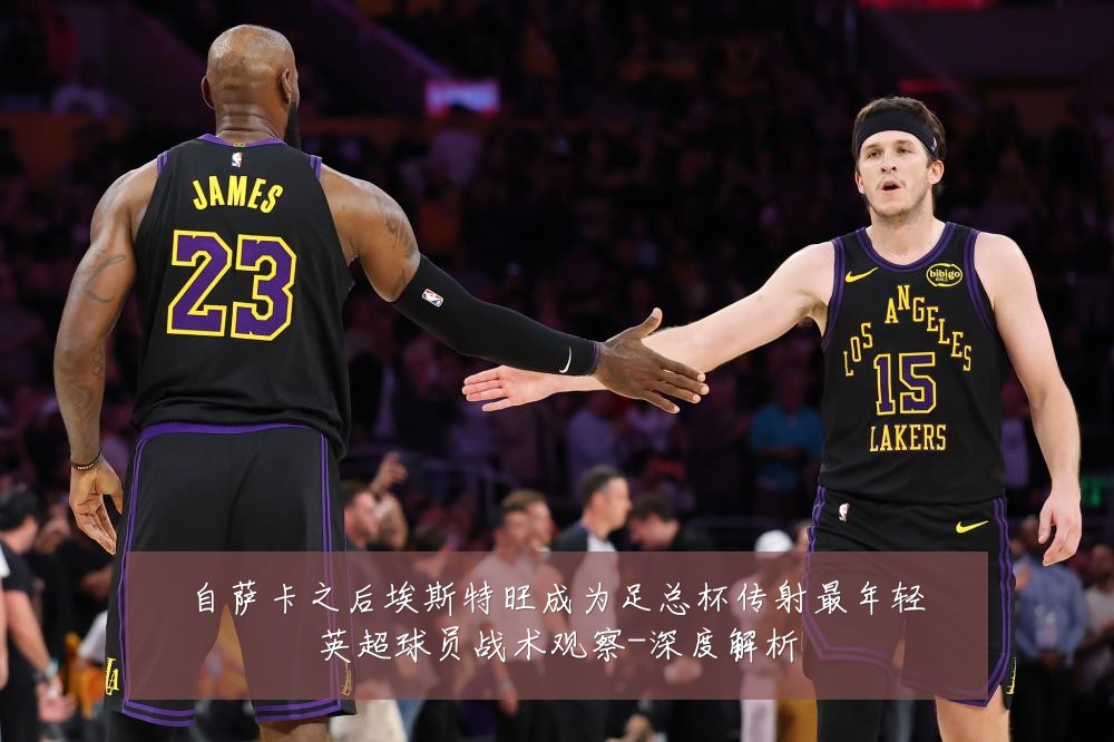 自萨卡之后埃斯特旺成为足总杯传射最年轻英超球员战术观察-深度解析