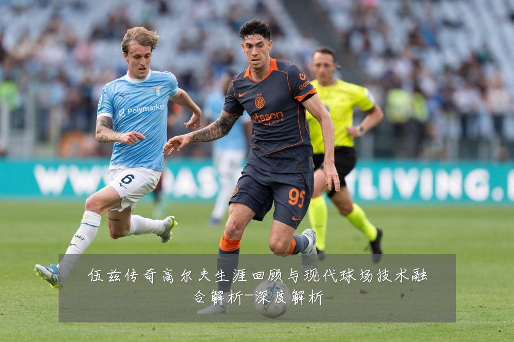 伍兹传奇高尔夫生涯回顾与现代球场技术融合解析-深度解析