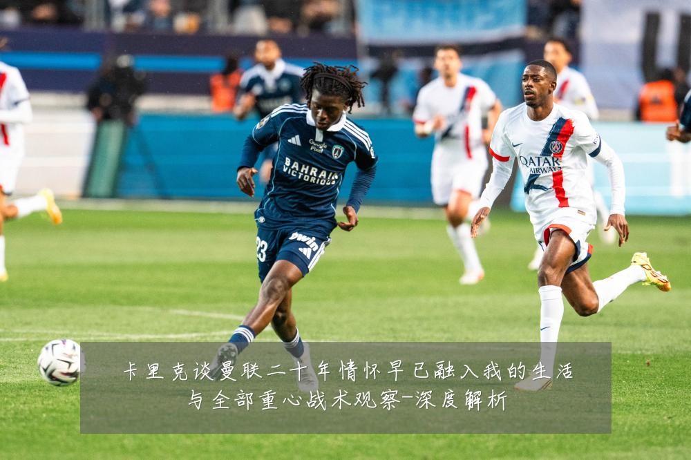 卡里克谈曼联二十年情怀早已融入我的生活与全部重心战术观察-深度解析