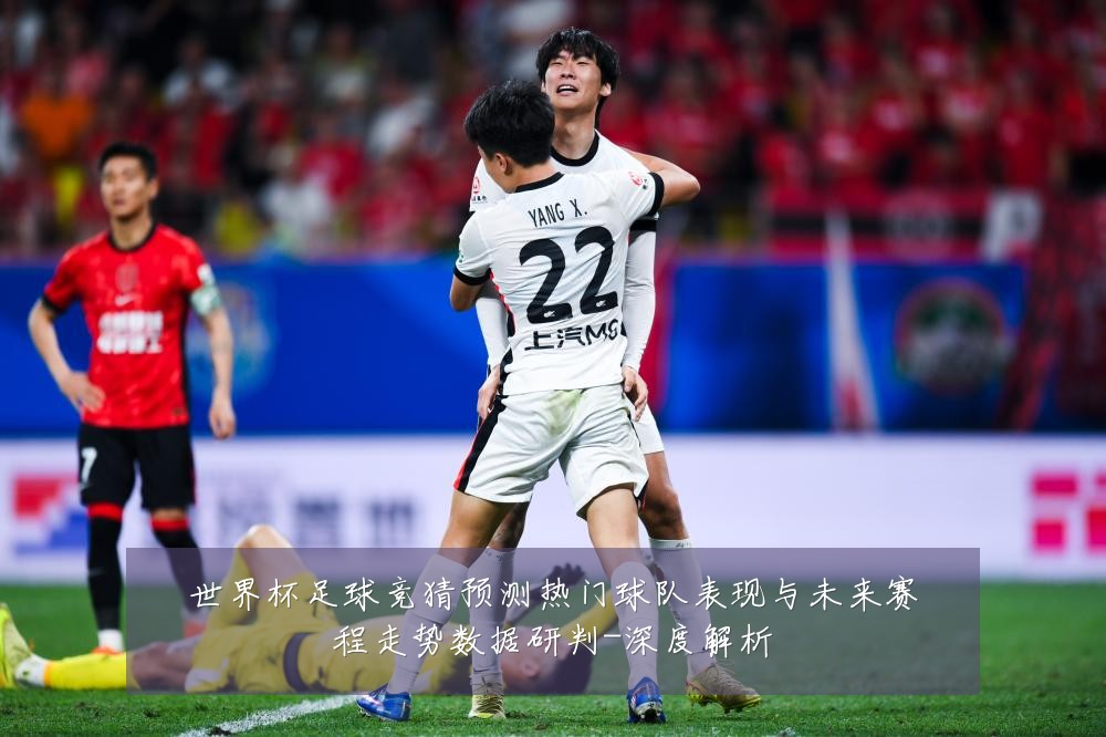 世界杯足球竞猜预测热门球队表现与未来赛程走势数据研判-深度解析